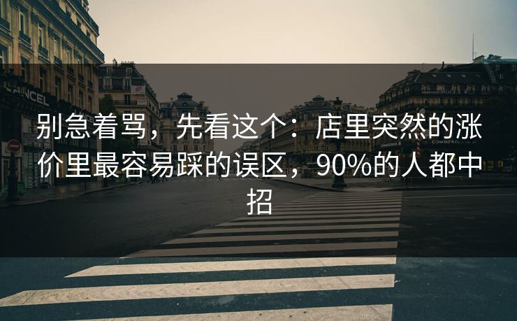 别急着骂，先看这个：店里突然的涨价里最容易踩的误区，90%的人都中招