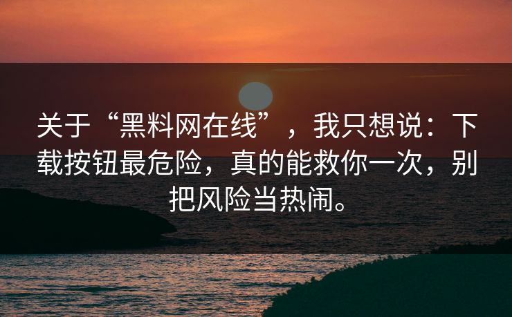 关于“黑料网在线”，我只想说：下载按钮最危险，真的能救你一次，别把风险当热闹。