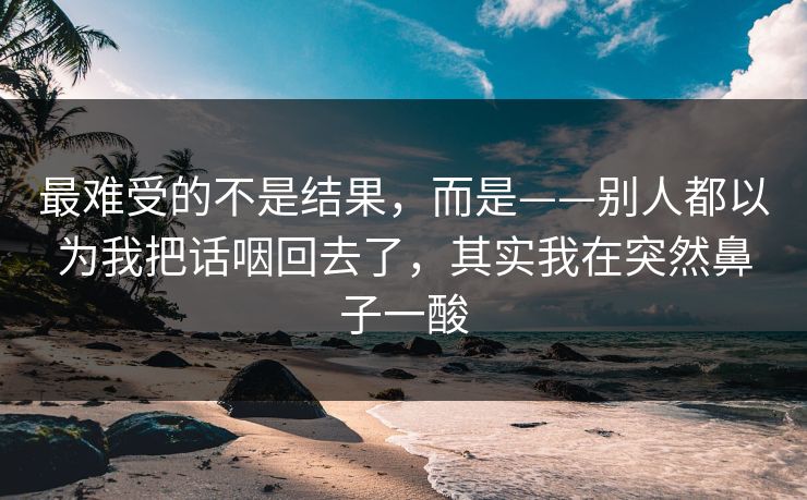 最难受的不是结果，而是——别人都以为我把话咽回去了，其实我在突然鼻子一酸