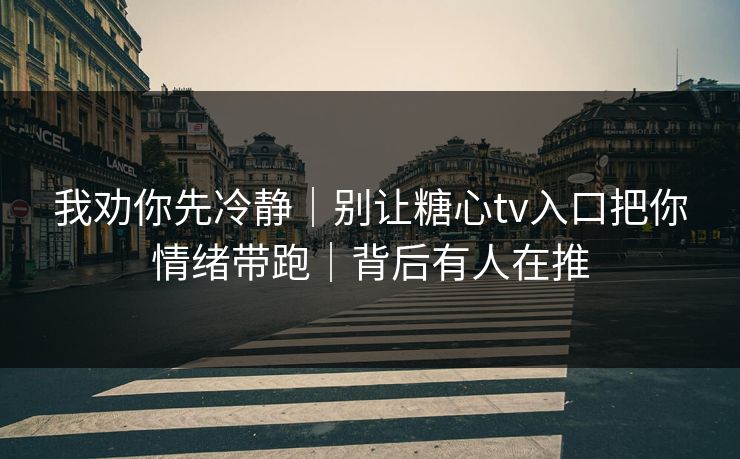 我劝你先冷静｜别让糖心tv入口把你情绪带跑｜背后有人在推