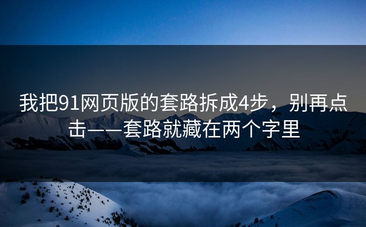 我把91网页版的套路拆成4步，别再点击——套路就藏在两个字里