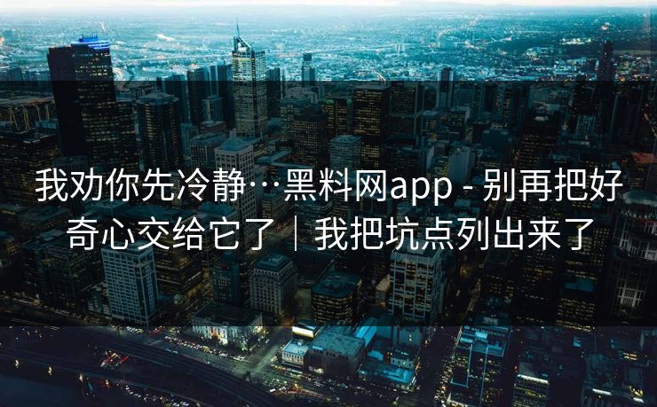 我劝你先冷静…黑料网app - 别再把好奇心交给它了｜我把坑点列出来了
