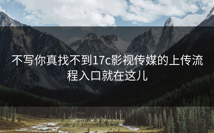 不写你真找不到17c影视传媒的上传流程入口就在这儿