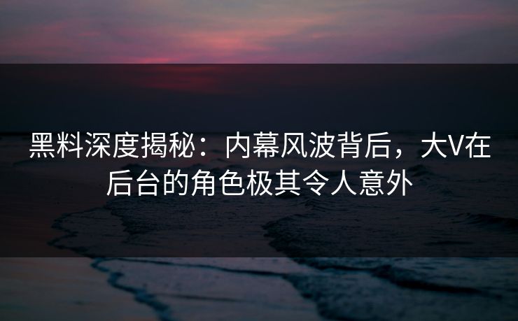黑料深度揭秘：内幕风波背后，大V在后台的角色极其令人意外