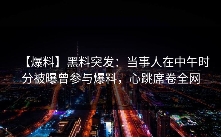 【爆料】黑料突发：当事人在中午时分被曝曾参与爆料，心跳席卷全网