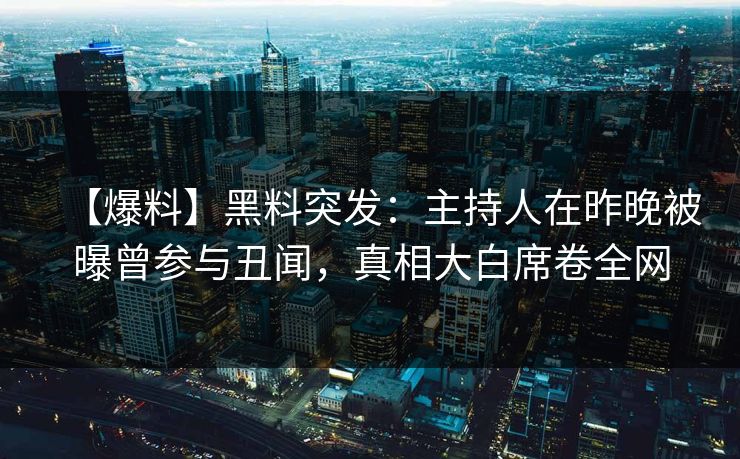 【爆料】黑料突发：主持人在昨晚被曝曾参与丑闻，真相大白席卷全网