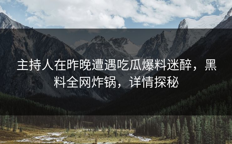 主持人在昨晚遭遇吃瓜爆料迷醉，黑料全网炸锅，详情探秘