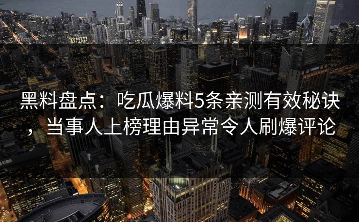 黑料盘点：吃瓜爆料5条亲测有效秘诀，当事人上榜理由异常令人刷爆评论