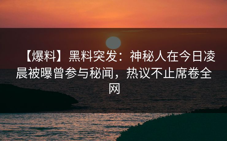 【爆料】黑料突发：神秘人在今日凌晨被曝曾参与秘闻，热议不止席卷全网