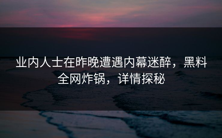 业内人士在昨晚遭遇内幕迷醉,黑料全网炸锅,详情探秘 业内人士在昨晚遭遇内幕迷醉,黑料全网炸锅,详情探秘