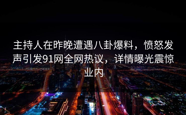 主持人在昨晚遭遇八卦爆料，愤怒发声引发91网全网热议，详情曝光震惊业内