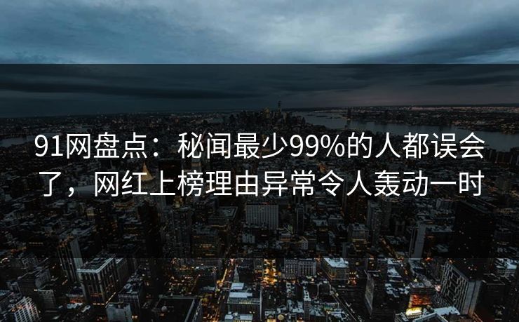 91网盘点：秘闻最少99%的人都误会了，网红上榜理由异常令人轰动一时
