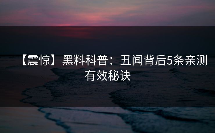 【震惊】黑料科普：丑闻背后5条亲测有效秘诀