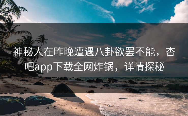 神秘人在昨晚遭遇八卦欲罢不能，杏吧app下载全网炸锅，详情探秘