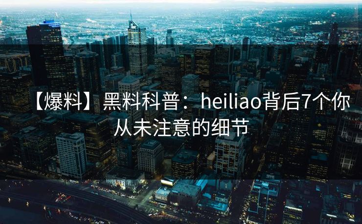 【爆料】黑料科普：heiliao背后7个你从未注意的细节