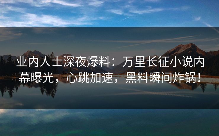 业内人士深夜爆料：万里长征小说内幕曝光，心跳加速，黑料瞬间炸锅！