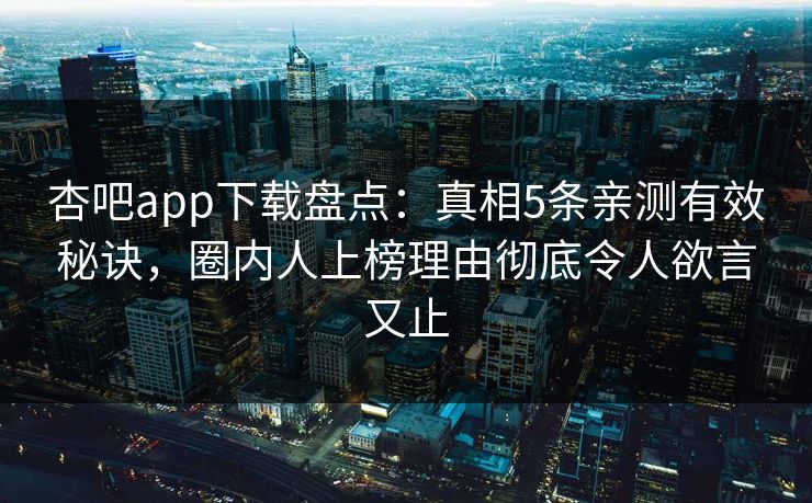 杏吧app下载盘点：真相5条亲测有效秘诀，圈内人上榜理由彻底令人欲言又止
