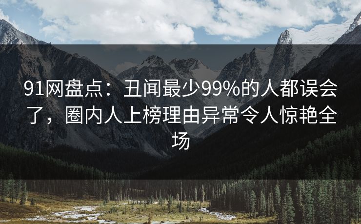 91网盘点:丑闻最少99%的人都误会了,圈内人上榜理由异常令人惊艳全场 91网盘点:丑闻最少99%的人都误会了,圈内人上榜理由异常令人惊艳全场