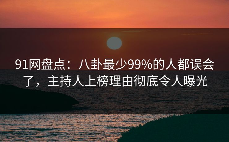 91网盘点：八卦最少99%的人都误会了，主持人上榜理由彻底令人曝光