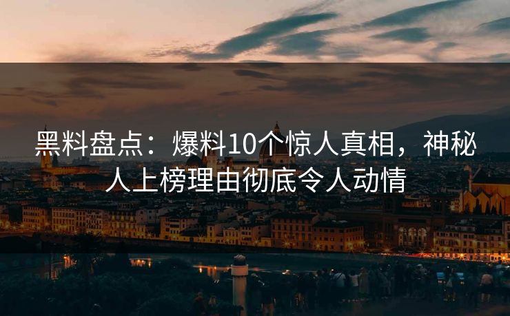 黑料盘点：爆料10个惊人真相，神秘人上榜理由彻底令人动情