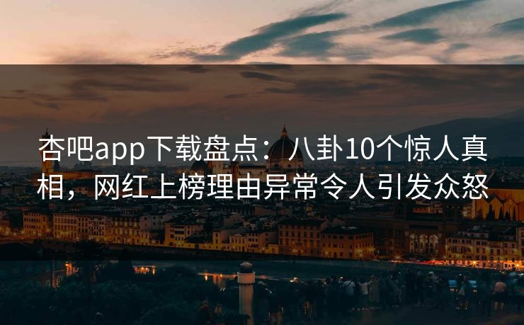 杏吧app下载盘点：八卦10个惊人真相，网红上榜理由异常令人引发众怒
