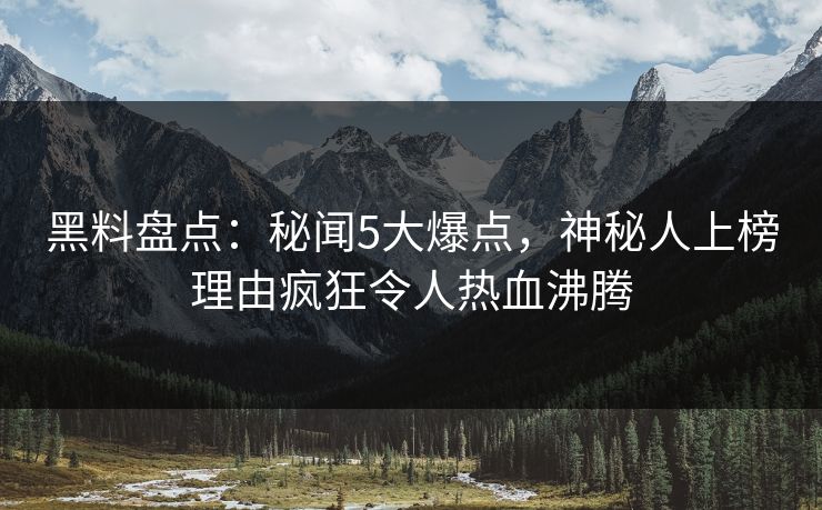 黑料盘点:秘闻5大爆点,神秘人上榜理由疯狂令人热血沸腾