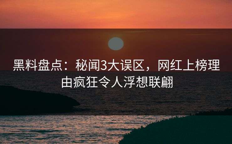 黑料盘点:秘闻3大误区,网红上榜理由疯狂令人浮想联翩