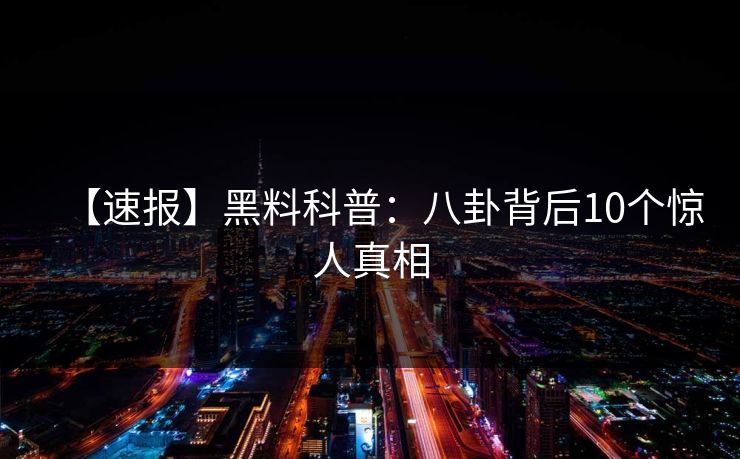 【速报】黑料科普：八卦背后10个惊人真相