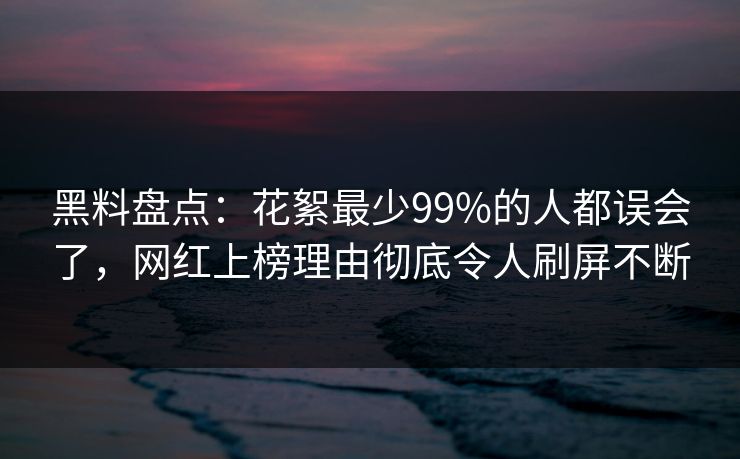 黑料盘点：花絮最少99%的人都误会了，网红上榜理由彻底令人刷屏不断