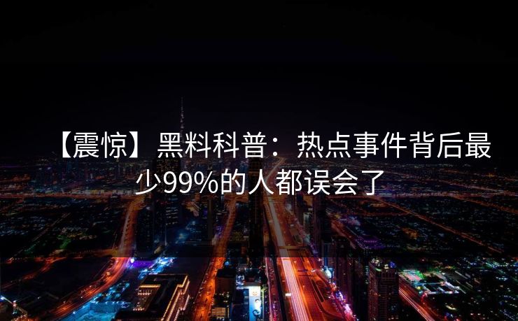 【震惊】黑料科普:热点事件背后最少99%的人都误会了 【震惊】黑料科普:热点事件背后最少99%的人都误会了