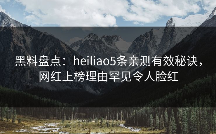 黑料盘点：heiliao5条亲测有效秘诀，网红上榜理由罕见令人脸红