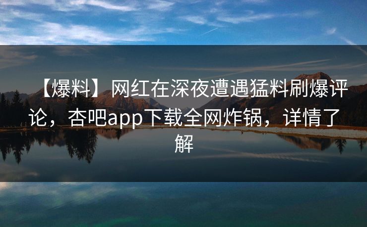 【爆料】网红在深夜遭遇猛料刷爆评论，杏吧app下载全网炸锅，详情了解