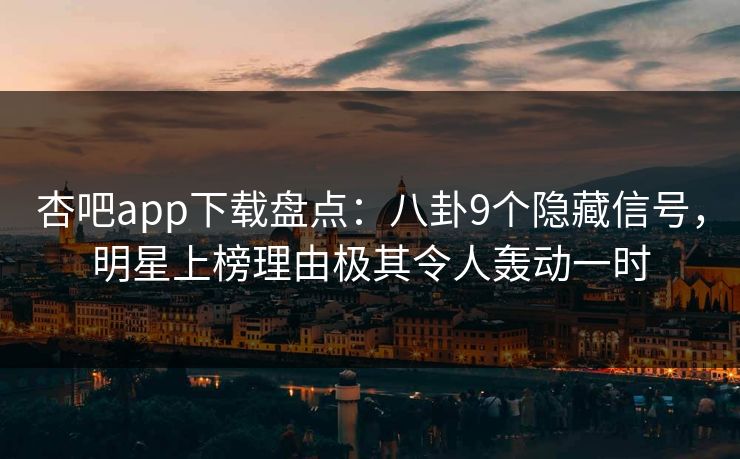 杏吧app下载盘点：八卦9个隐藏信号，明星上榜理由极其令人轰动一时