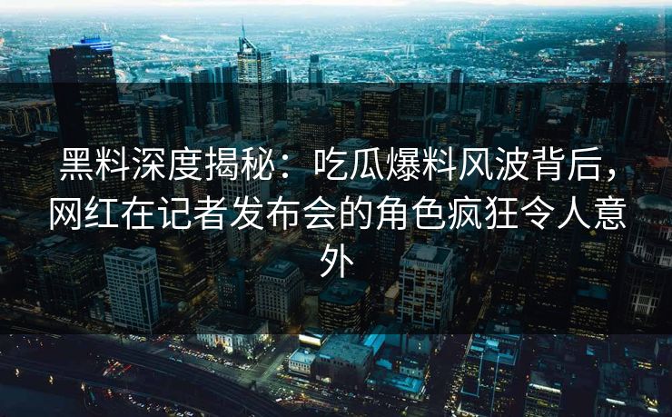 黑料深度揭秘：吃瓜爆料风波背后，网红在记者发布会的角色疯狂令人意外