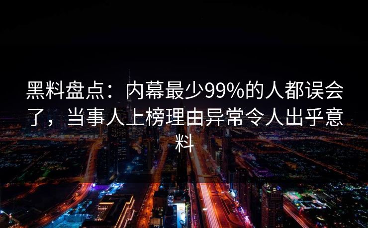 黑料盘点：内幕最少99%的人都误会了，当事人上榜理由异常令人出乎意料