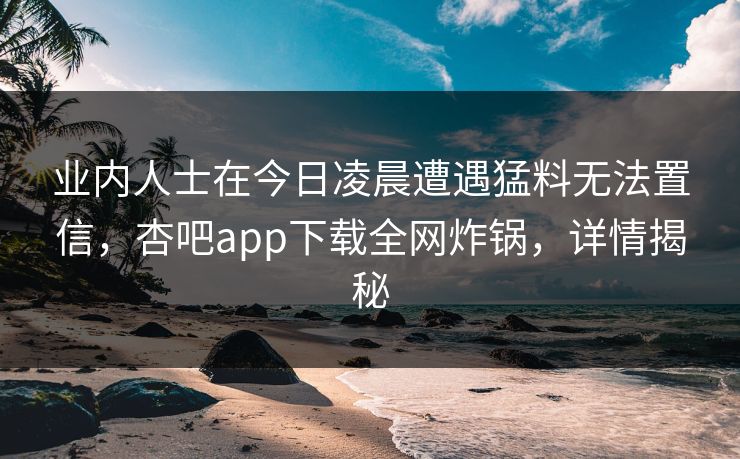 业内人士在今日凌晨遭遇猛料无法置信,杏吧app下载全网炸锅,详情揭秘 业内人士在今日凌晨遭遇猛料无法置信,杏吧app下载全网炸锅,详情揭秘