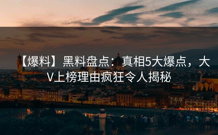 【爆料】黑料盘点：真相5大爆点，大V上榜理由疯狂令人揭秘