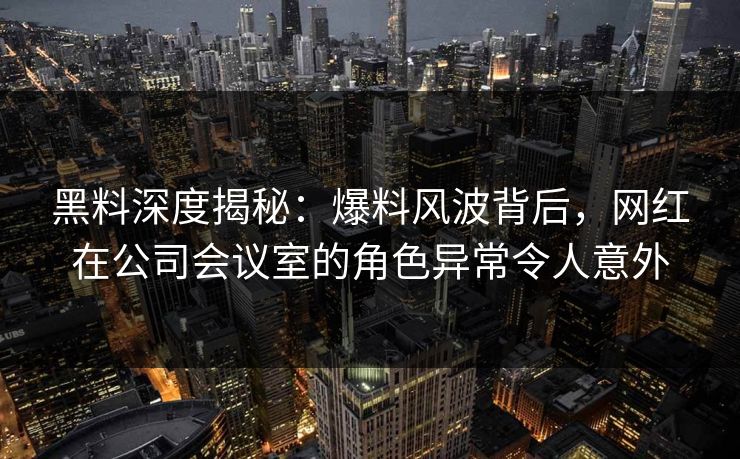 黑料深度揭秘:爆料风波背后,网红在公司会议室的角色异常令人意外