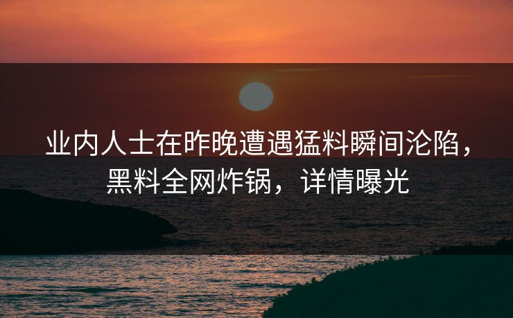 业内人士在昨晚遭遇猛料瞬间沦陷,黑料全网炸锅,详情曝光
