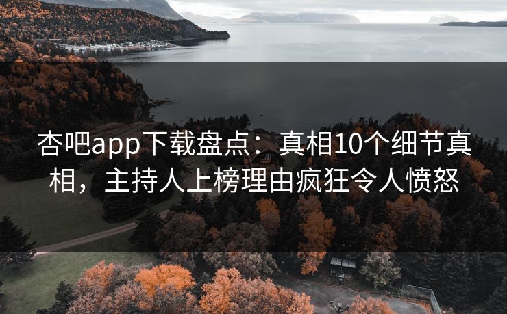 杏吧app下载盘点:真相10个细节真相,主持人上榜理由疯狂令人愤怒