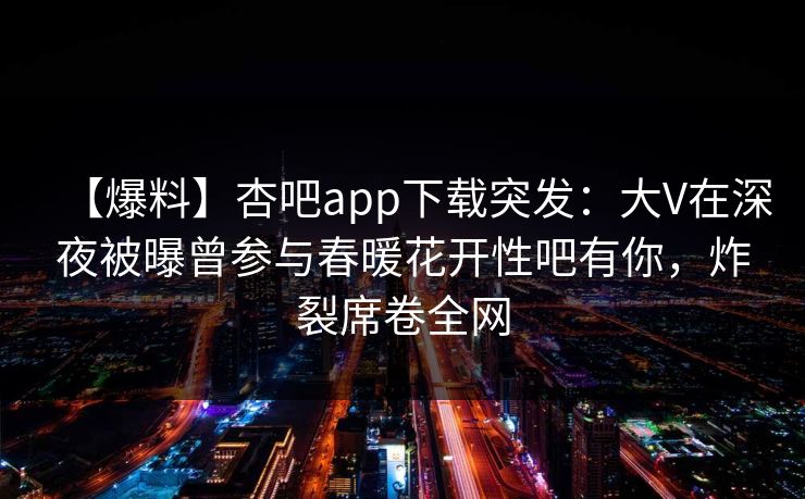 【爆料】杏吧app下载突发:大V在深夜被曝曾参与春暖花开性吧有你,炸裂席卷全网