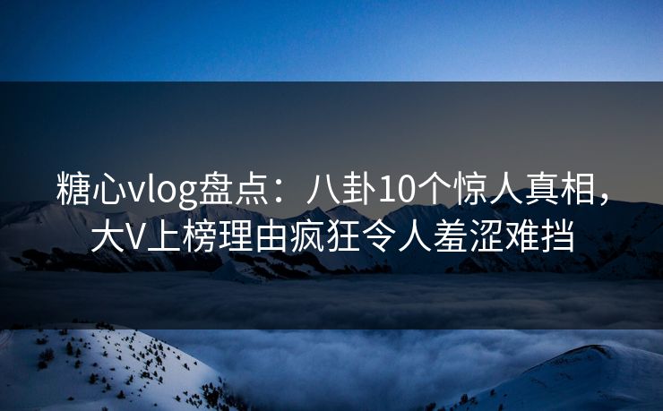 糖心vlog盘点：八卦10个惊人真相，大V上榜理由疯狂令人羞涩难挡