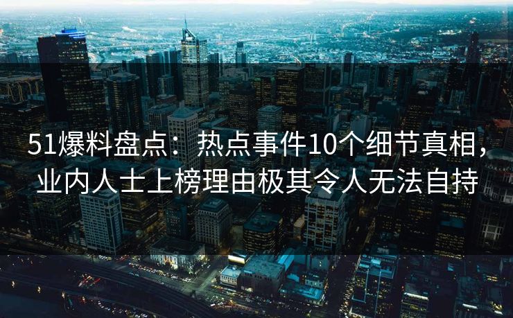 51爆料盘点:热点事件10个细节真相,业内人士上榜理由极其令人无法自持 51爆料盘点:热点事件10个细节真相,业内人士上榜理由极其令人无法自持