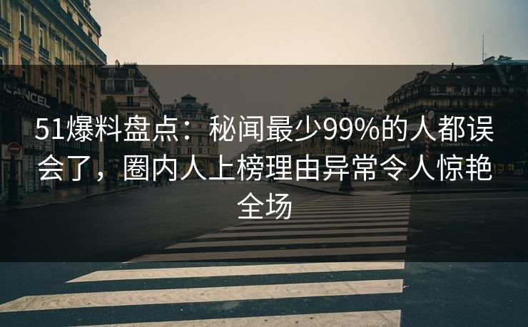 51爆料盘点:秘闻最少99%的人都误会了,圈内人上榜理由异常令人惊艳全场