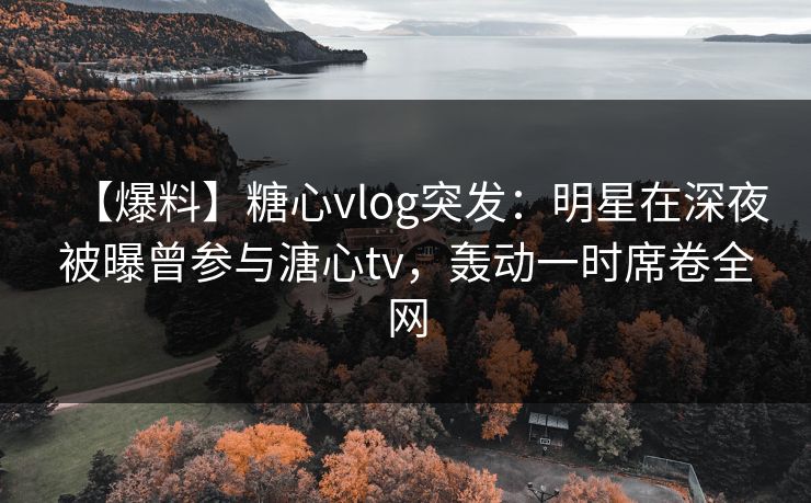 【爆料】糖心vlog突发:明星在深夜被曝曾参与溏心tv,轰动一时席卷全网 【爆料】糖心vlog突发:明星在深夜被曝曾参与溏心tv,轰动一时席卷全网