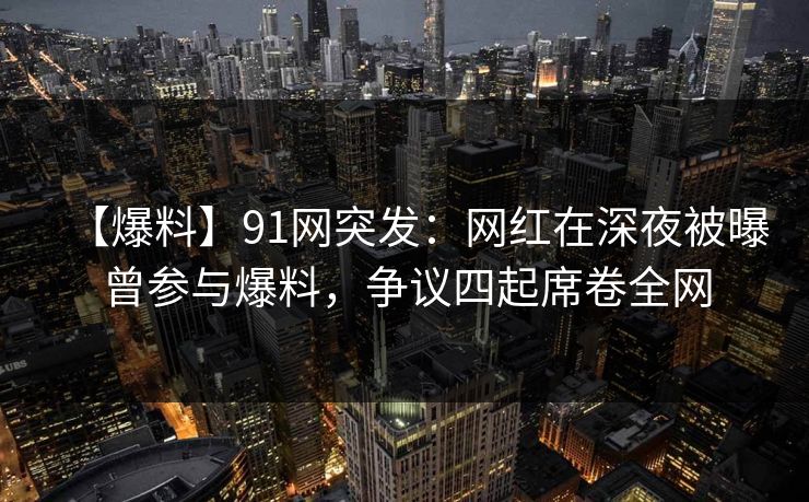 【爆料】91网突发:网红在深夜被曝曾参与爆料,争议四起席卷全网 【爆料】91网突发:网红在深夜被曝曾参与爆料,争议四起席卷全网