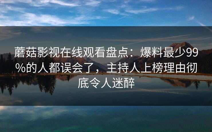 蘑菇影视在线观看盘点：爆料最少99%的人都误会了，主持人上榜理由彻底令人迷醉