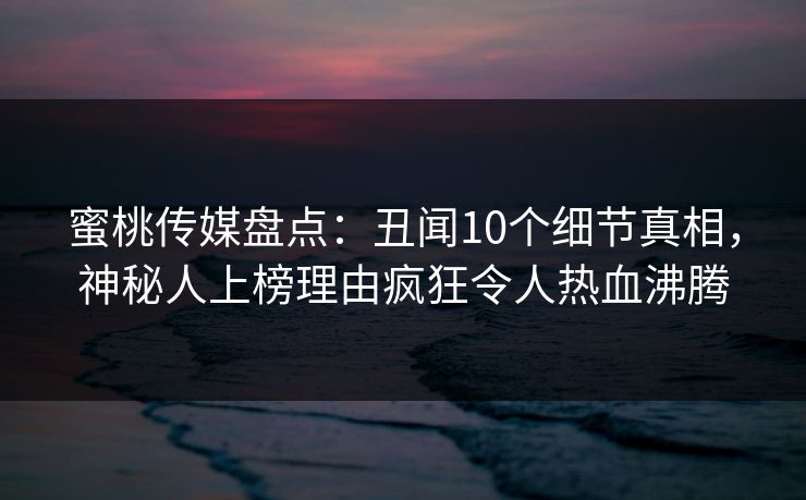 蜜桃传媒盘点:丑闻10个细节真相,神秘人上榜理由疯狂令人热血沸腾