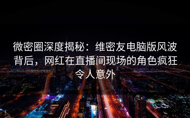 微密圈深度揭秘:维密友电脑版风波背后,网红在直播间现场的角色疯狂令人意外