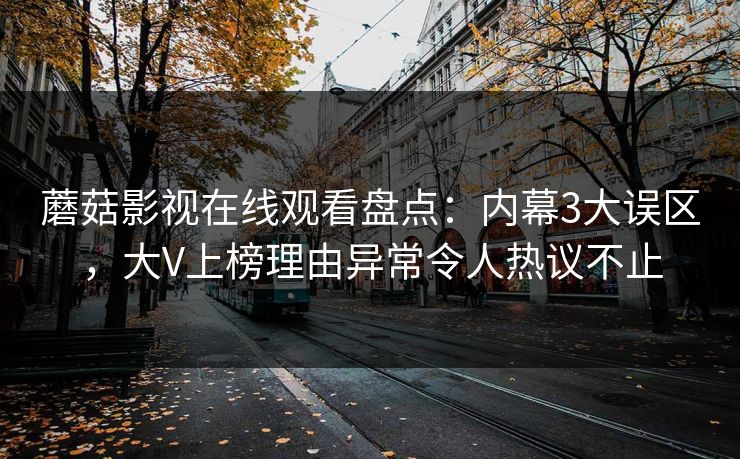 蘑菇影视在线观看盘点:内幕3大误区,大V上榜理由异常令人热议不止